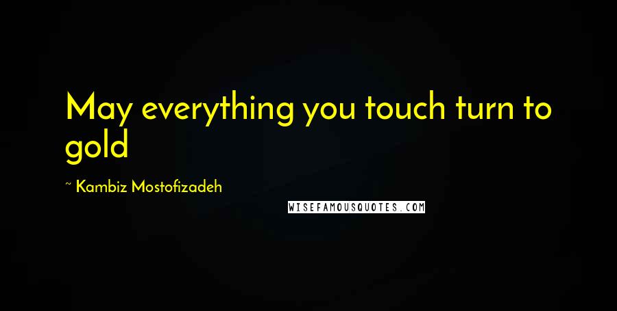 Kambiz Mostofizadeh Quotes: May everything you touch turn to gold