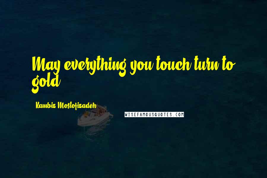 Kambiz Mostofizadeh Quotes: May everything you touch turn to gold