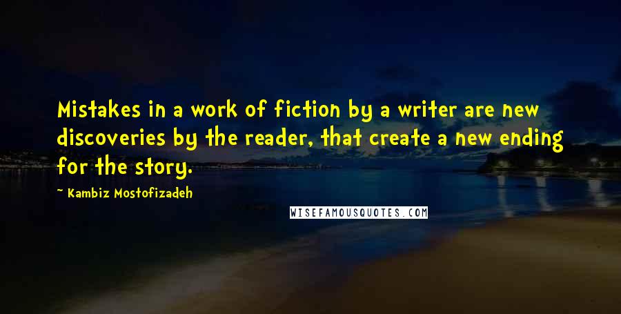 Kambiz Mostofizadeh Quotes: Mistakes in a work of fiction by a writer are new discoveries by the reader, that create a new ending for the story.