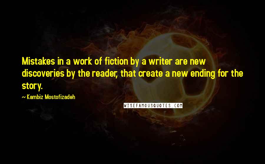 Kambiz Mostofizadeh Quotes: Mistakes in a work of fiction by a writer are new discoveries by the reader, that create a new ending for the story.