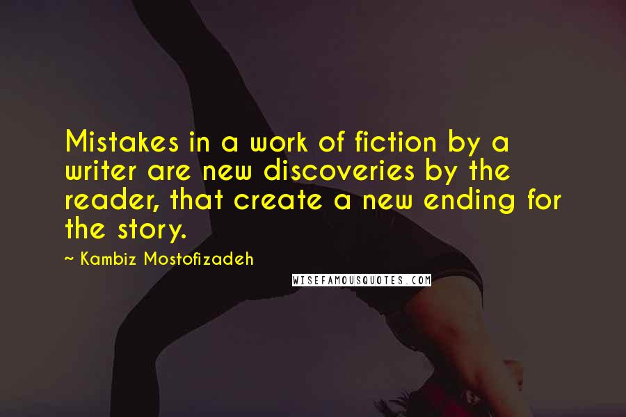 Kambiz Mostofizadeh Quotes: Mistakes in a work of fiction by a writer are new discoveries by the reader, that create a new ending for the story.