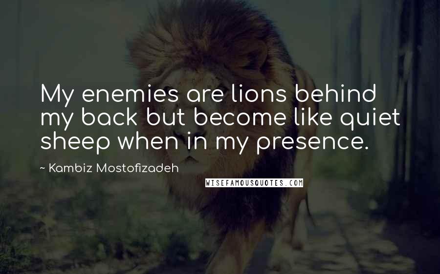 Kambiz Mostofizadeh Quotes: My enemies are lions behind my back but become like quiet sheep when in my presence.