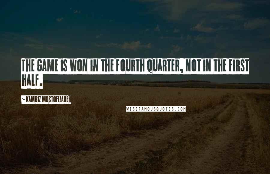 Kambiz Mostofizadeh Quotes: The game is won in the fourth quarter, not in the first half.