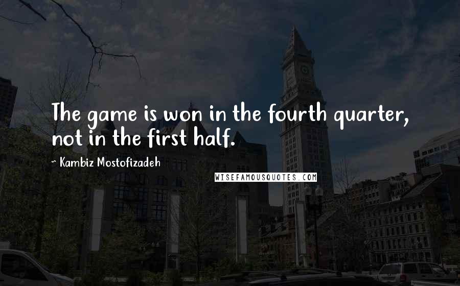 Kambiz Mostofizadeh Quotes: The game is won in the fourth quarter, not in the first half.