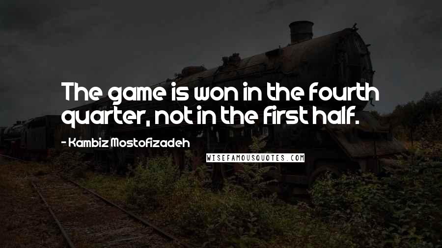 Kambiz Mostofizadeh Quotes: The game is won in the fourth quarter, not in the first half.