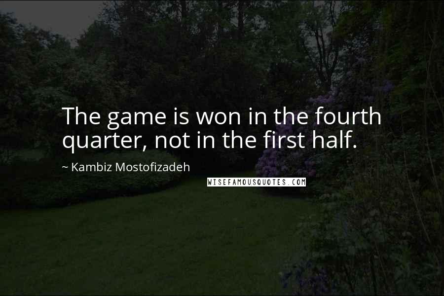 Kambiz Mostofizadeh Quotes: The game is won in the fourth quarter, not in the first half.