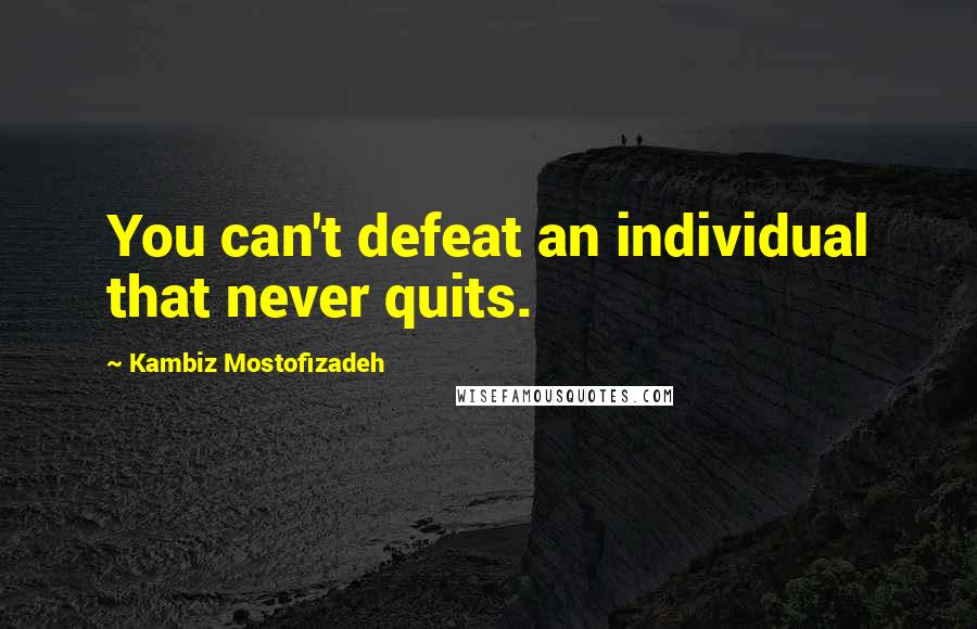 Kambiz Mostofizadeh Quotes: You can't defeat an individual that never quits.