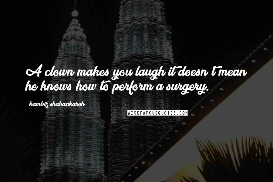 Kambiz Shabankareh Quotes: A clown makes you laugh it doesn't mean he knows how to perform a surgery.