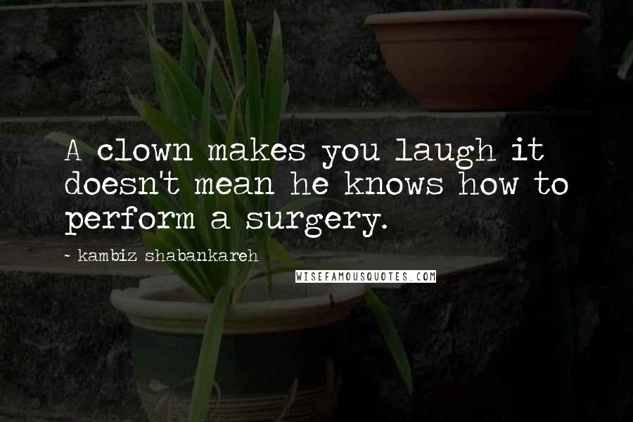 Kambiz Shabankareh Quotes: A clown makes you laugh it doesn't mean he knows how to perform a surgery.