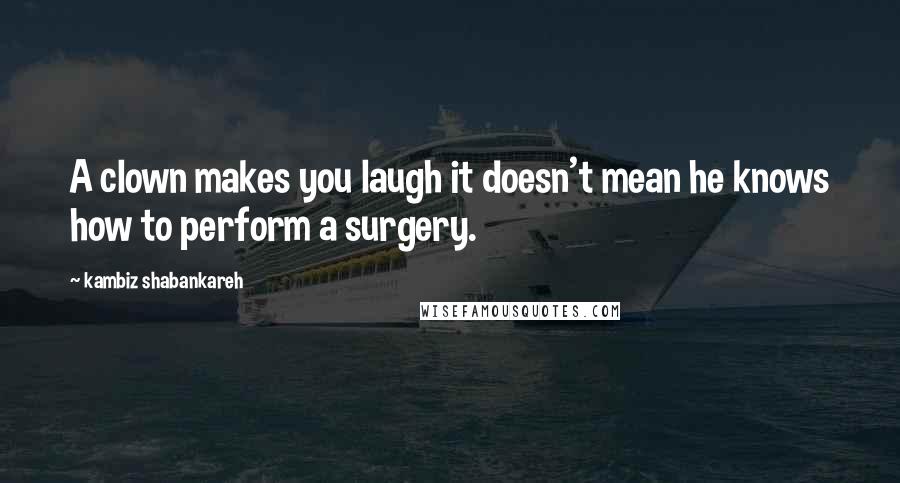 Kambiz Shabankareh Quotes: A clown makes you laugh it doesn't mean he knows how to perform a surgery.