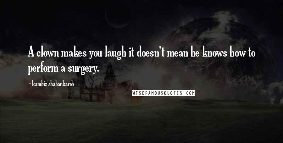 Kambiz Shabankareh Quotes: A clown makes you laugh it doesn't mean he knows how to perform a surgery.