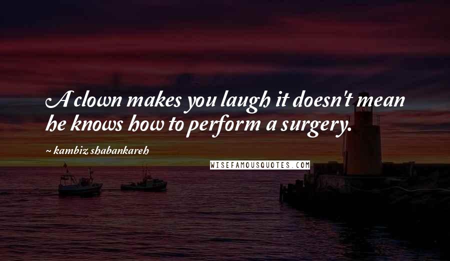 Kambiz Shabankareh Quotes: A clown makes you laugh it doesn't mean he knows how to perform a surgery.