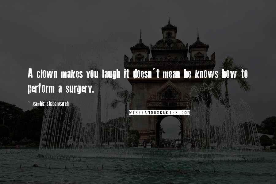 Kambiz Shabankareh Quotes: A clown makes you laugh it doesn't mean he knows how to perform a surgery.