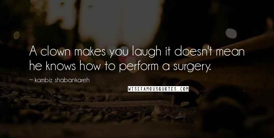 Kambiz Shabankareh Quotes: A clown makes you laugh it doesn't mean he knows how to perform a surgery.