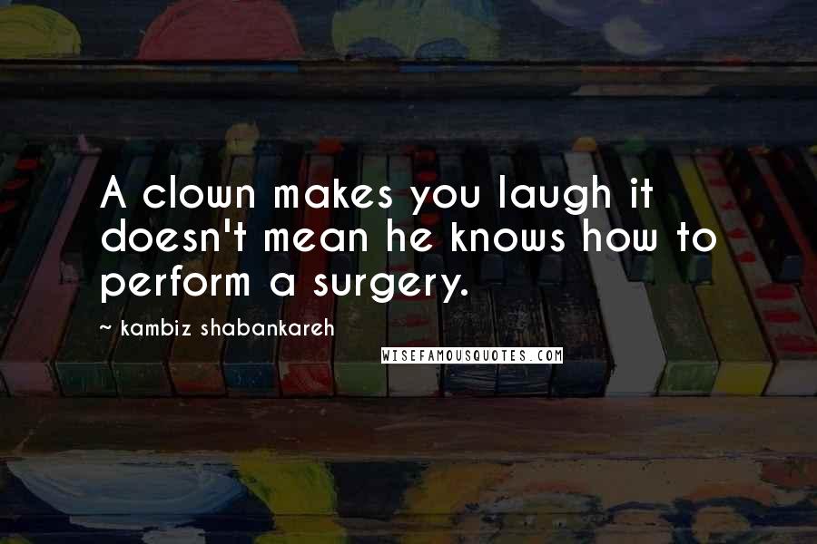 Kambiz Shabankareh Quotes: A clown makes you laugh it doesn't mean he knows how to perform a surgery.