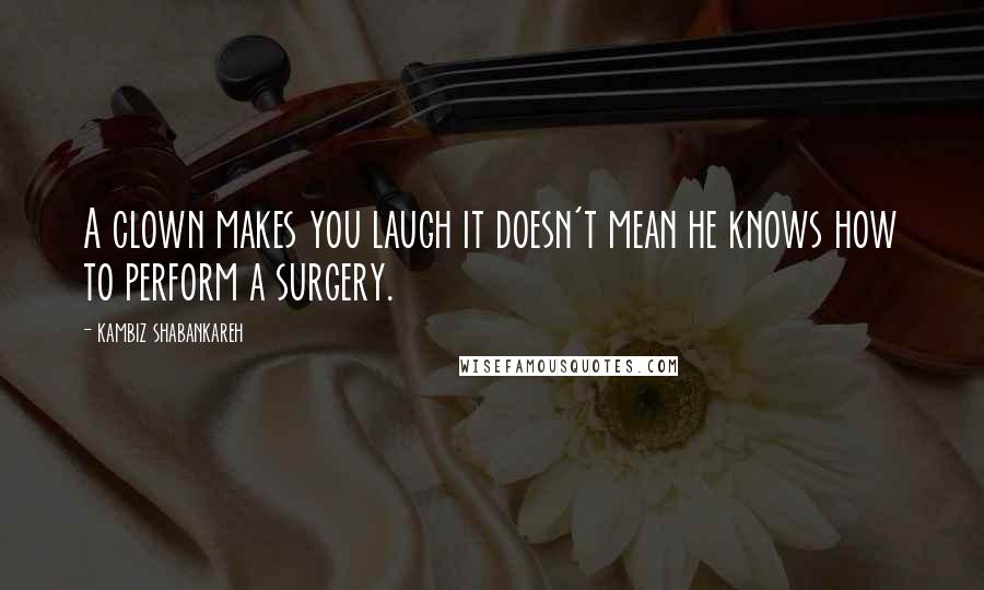 Kambiz Shabankareh Quotes: A clown makes you laugh it doesn't mean he knows how to perform a surgery.