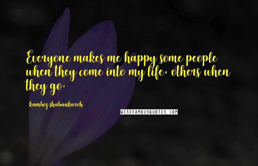 Kambiz Shabankareh Quotes: Everyone makes me happy some people when they come into my life, others when they go.