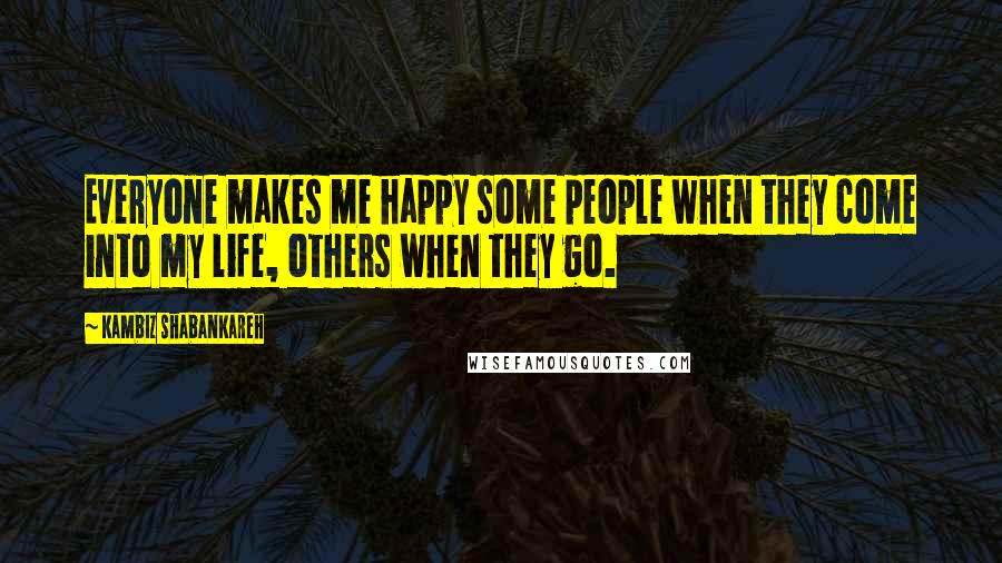 Kambiz Shabankareh Quotes: Everyone makes me happy some people when they come into my life, others when they go.