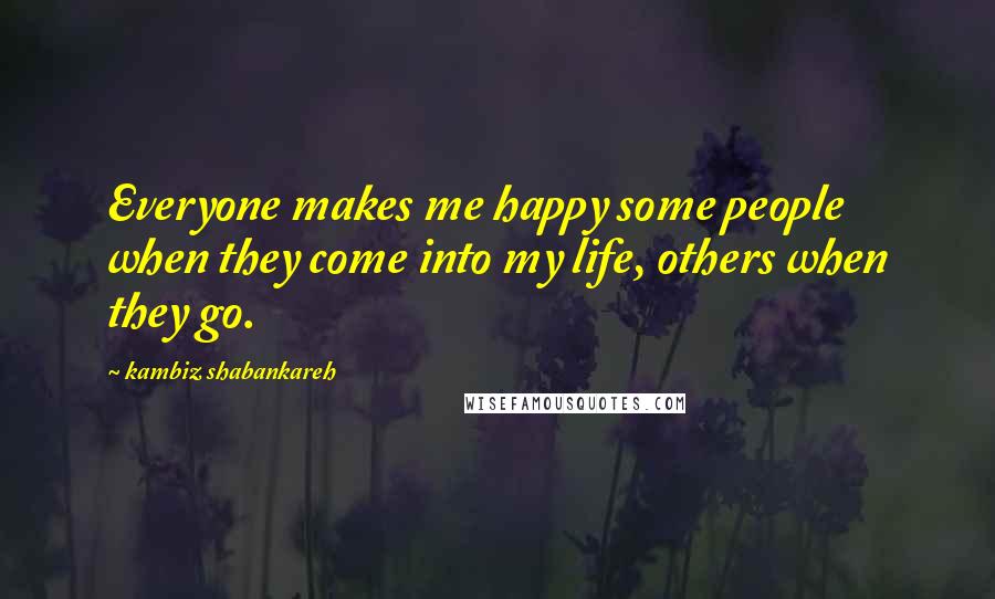 Kambiz Shabankareh Quotes: Everyone makes me happy some people when they come into my life, others when they go.
