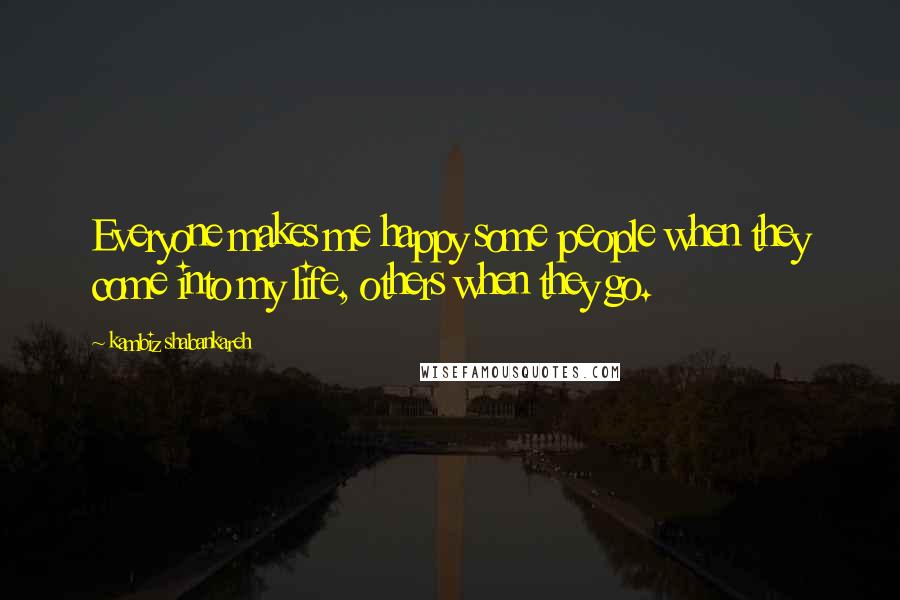 Kambiz Shabankareh Quotes: Everyone makes me happy some people when they come into my life, others when they go.