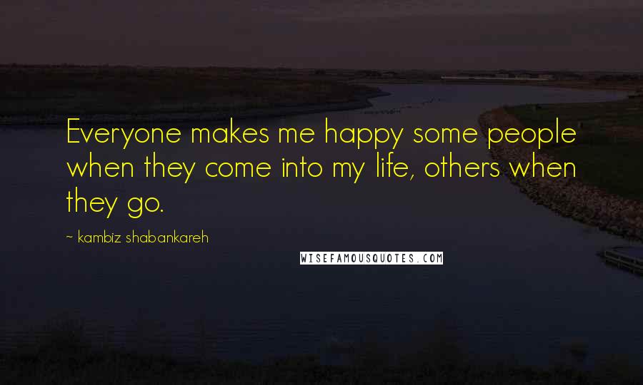 Kambiz Shabankareh Quotes: Everyone makes me happy some people when they come into my life, others when they go.