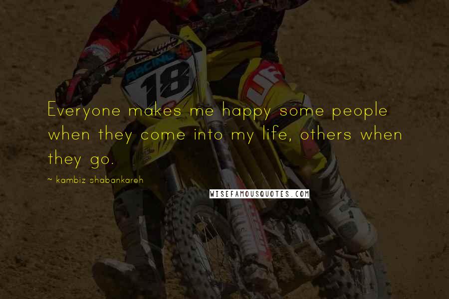 Kambiz Shabankareh Quotes: Everyone makes me happy some people when they come into my life, others when they go.