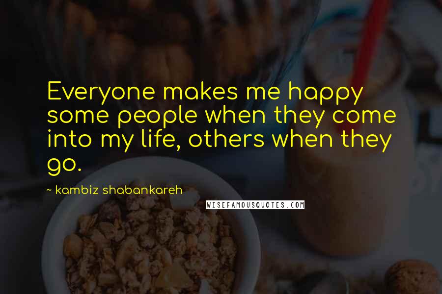 Kambiz Shabankareh Quotes: Everyone makes me happy some people when they come into my life, others when they go.
