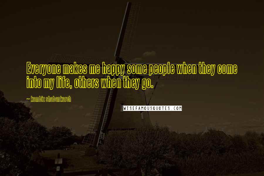 Kambiz Shabankareh Quotes: Everyone makes me happy some people when they come into my life, others when they go.