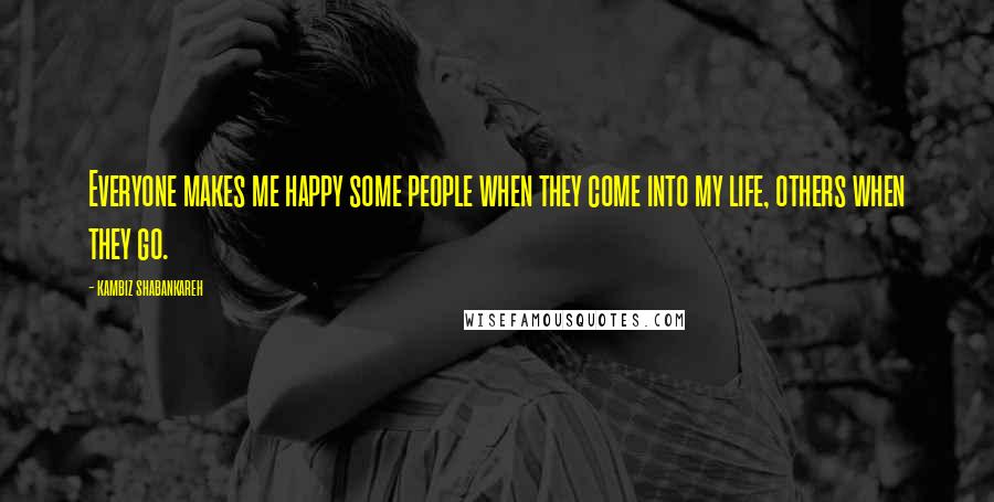 Kambiz Shabankareh Quotes: Everyone makes me happy some people when they come into my life, others when they go.
