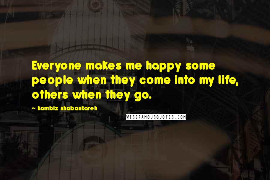 Kambiz Shabankareh Quotes: Everyone makes me happy some people when they come into my life, others when they go.