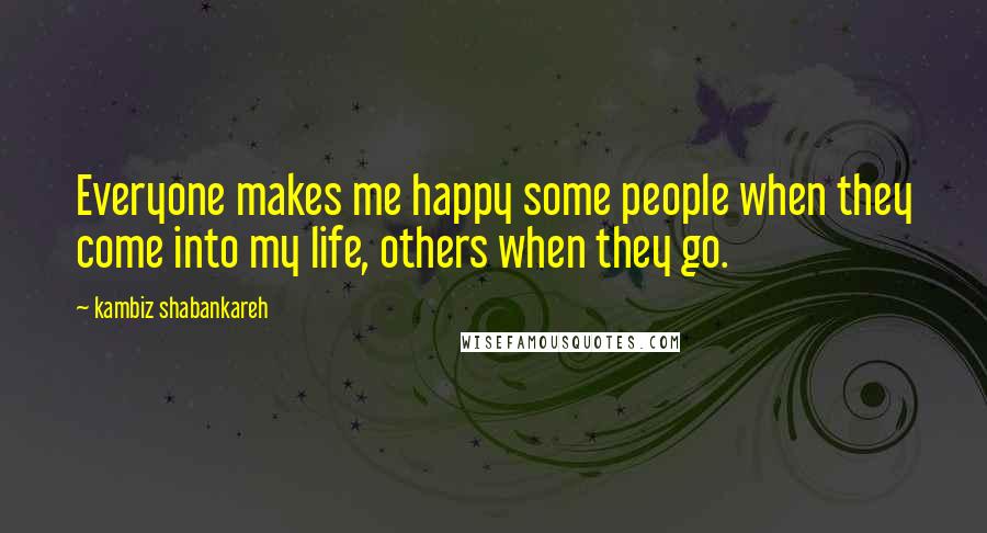 Kambiz Shabankareh Quotes: Everyone makes me happy some people when they come into my life, others when they go.