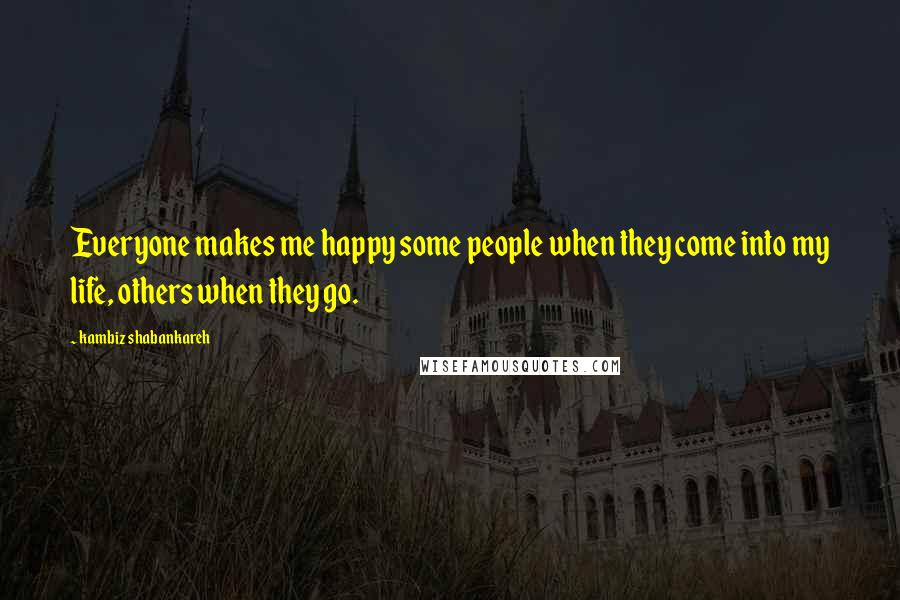 Kambiz Shabankareh Quotes: Everyone makes me happy some people when they come into my life, others when they go.