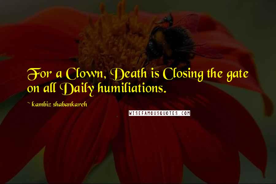Kambiz Shabankareh Quotes: For a Clown, Death is Closing the gate on all Daily humiliations.