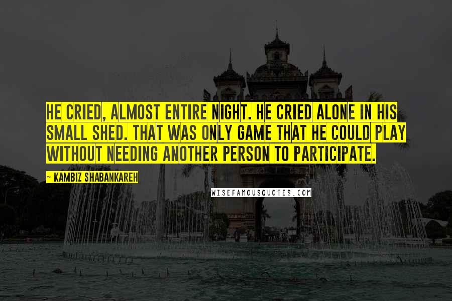 Kambiz Shabankareh Quotes: He cried, almost entire night. He cried alone in his small shed. That was only game that he could play without needing another person to participate.