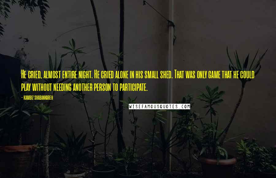 Kambiz Shabankareh Quotes: He cried, almost entire night. He cried alone in his small shed. That was only game that he could play without needing another person to participate.