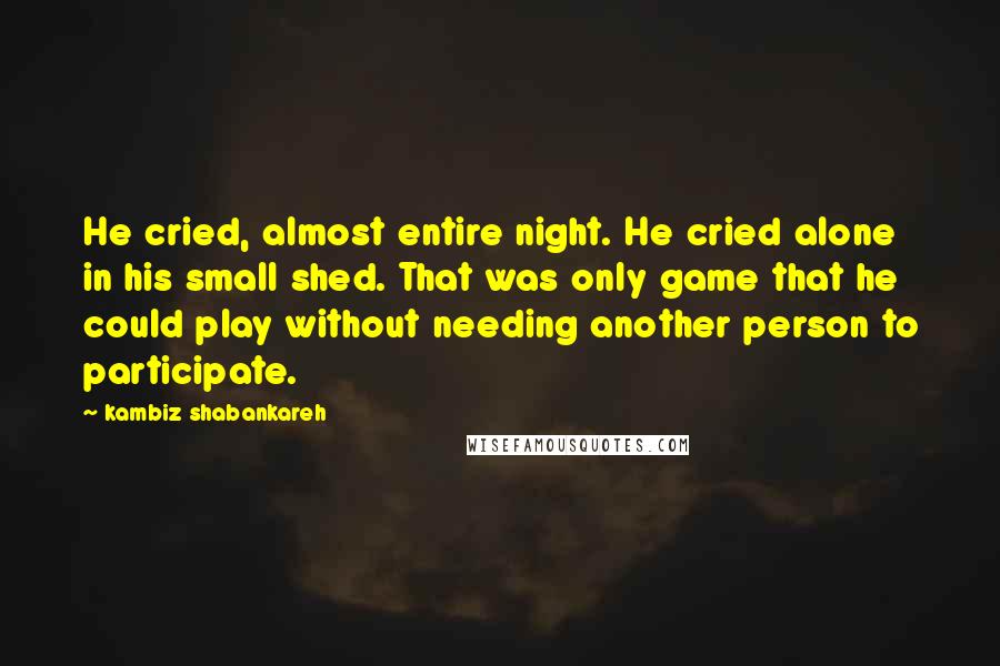 Kambiz Shabankareh Quotes: He cried, almost entire night. He cried alone in his small shed. That was only game that he could play without needing another person to participate.