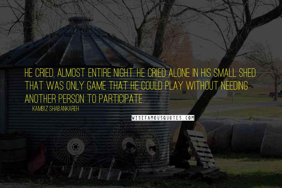 Kambiz Shabankareh Quotes: He cried, almost entire night. He cried alone in his small shed. That was only game that he could play without needing another person to participate.