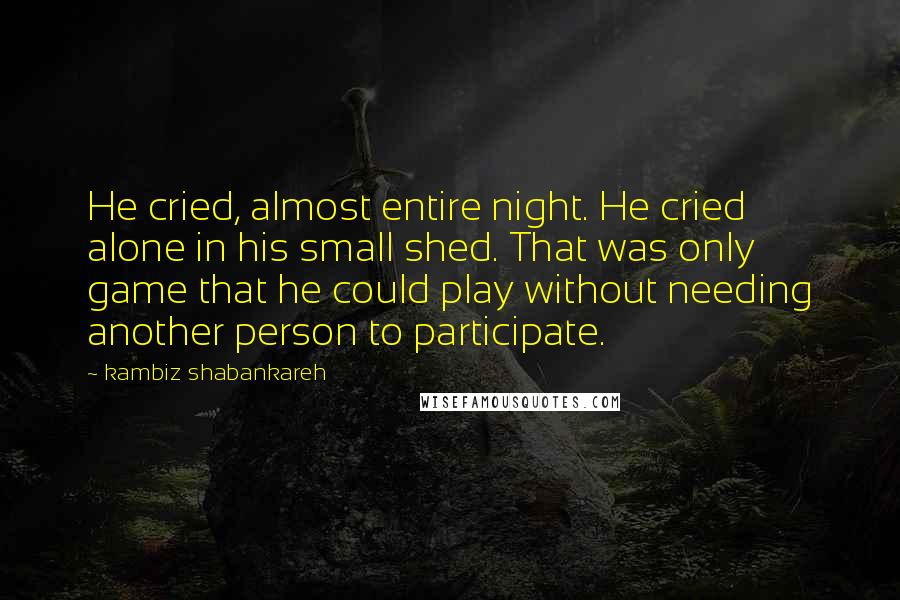 Kambiz Shabankareh Quotes: He cried, almost entire night. He cried alone in his small shed. That was only game that he could play without needing another person to participate.
