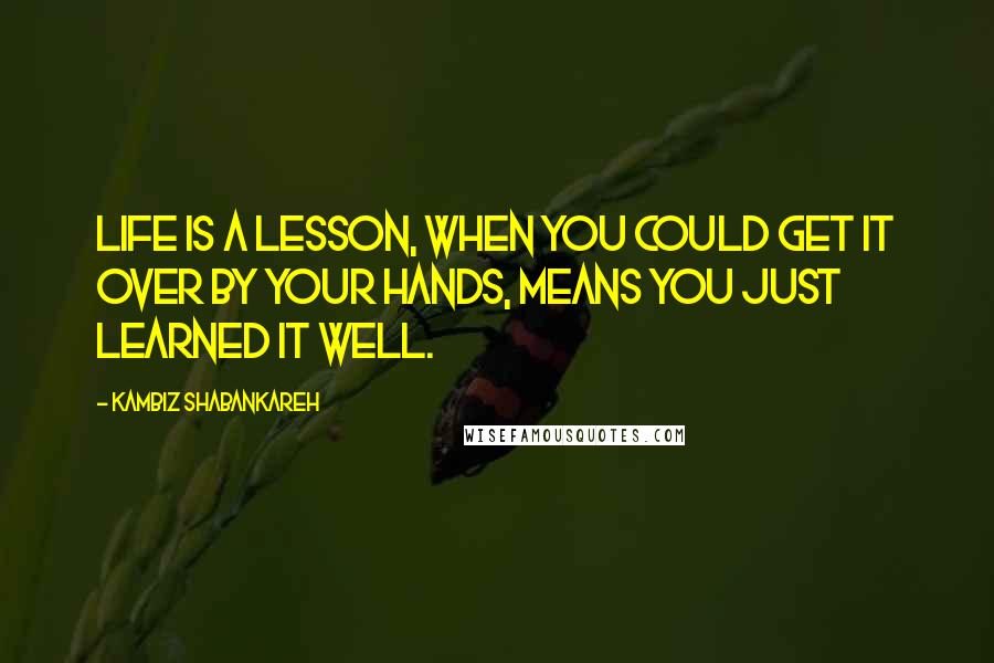 Kambiz Shabankareh Quotes: Life is a lesson, when you could get it over by your hands, means you just learned it well.