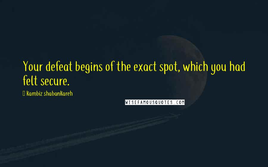 Kambiz Shabankareh Quotes: Your defeat begins of the exact spot, which you had felt secure.