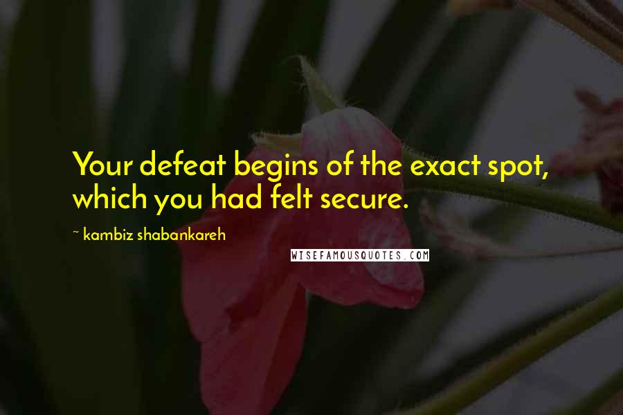 Kambiz Shabankareh Quotes: Your defeat begins of the exact spot, which you had felt secure.