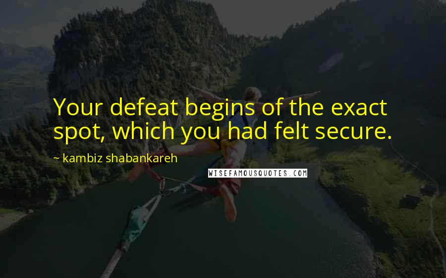 Kambiz Shabankareh Quotes: Your defeat begins of the exact spot, which you had felt secure.