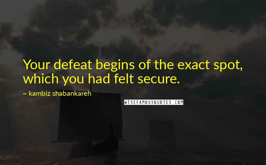 Kambiz Shabankareh Quotes: Your defeat begins of the exact spot, which you had felt secure.