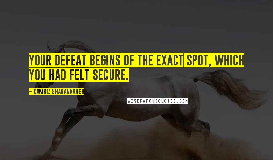 Kambiz Shabankareh Quotes: Your defeat begins of the exact spot, which you had felt secure.