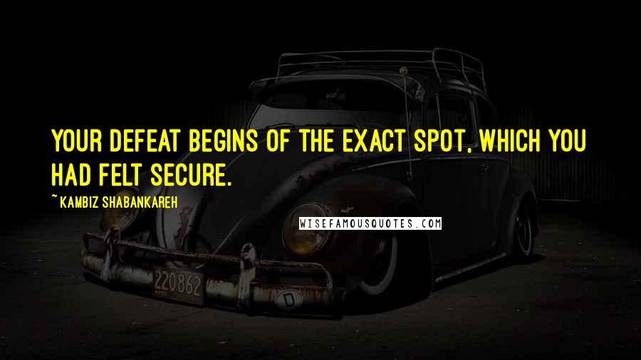 Kambiz Shabankareh Quotes: Your defeat begins of the exact spot, which you had felt secure.
