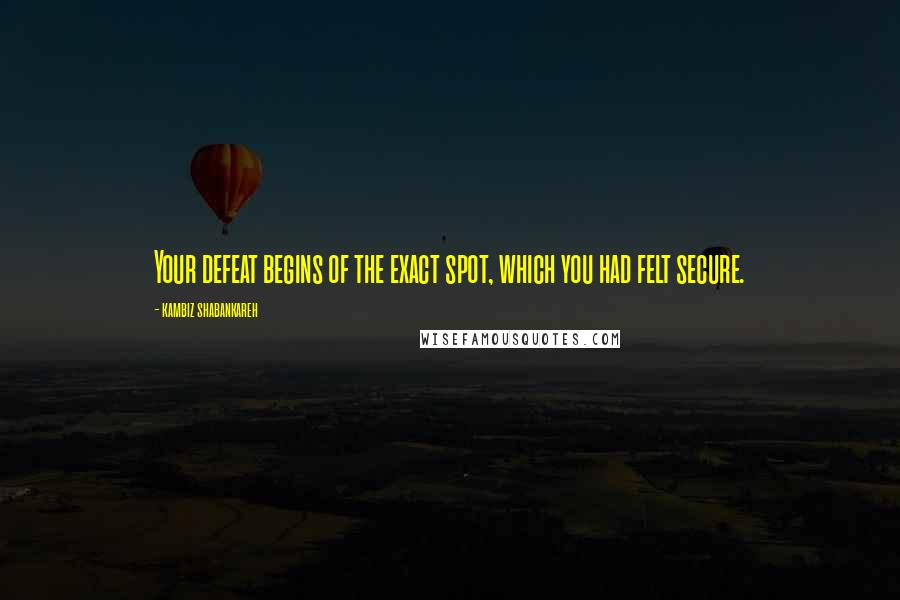 Kambiz Shabankareh Quotes: Your defeat begins of the exact spot, which you had felt secure.