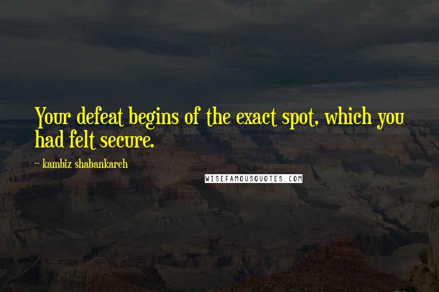 Kambiz Shabankareh Quotes: Your defeat begins of the exact spot, which you had felt secure.