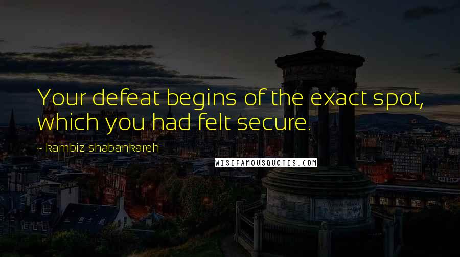 Kambiz Shabankareh Quotes: Your defeat begins of the exact spot, which you had felt secure.