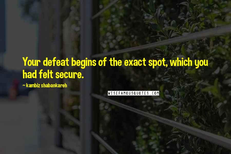 Kambiz Shabankareh Quotes: Your defeat begins of the exact spot, which you had felt secure.