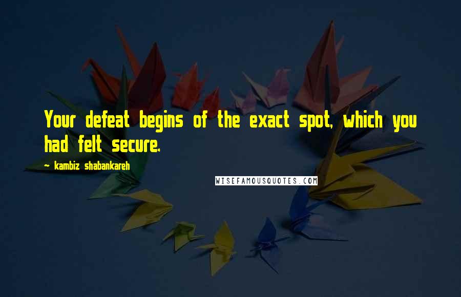 Kambiz Shabankareh Quotes: Your defeat begins of the exact spot, which you had felt secure.